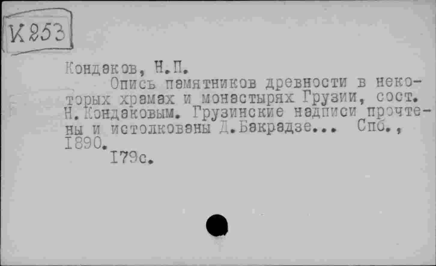 ﻿Кондаков, Н.П.
Опись памятников древности в некоторых храмах и монастырях Грузии, сост. Н. Кондаковым. Грузинские надписи прэчте ны и истолкованы Д.Бакрадзе... Спб.,
1890.
179с.